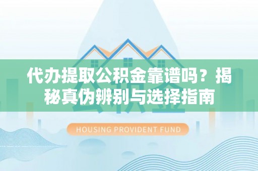 许昌代办提取公积金靠谱吗？揭秘真伪辨别与选择指南