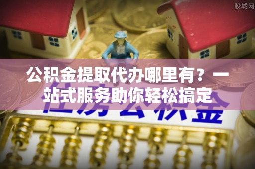 许昌公积金提取代办哪里有？一站式服务助你轻松搞定