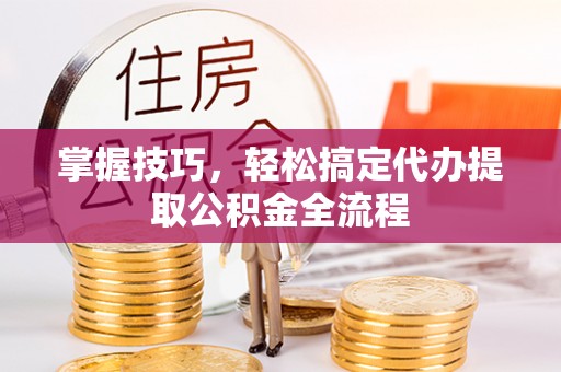 许昌掌握技巧，轻松搞定代办提取公积金全流程