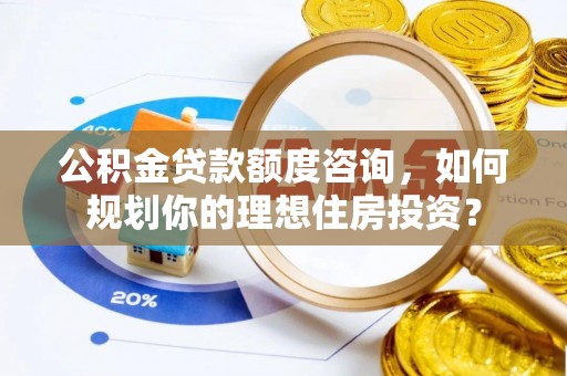 许昌公积金贷款额度咨询，如何规划你的理想住房投资？