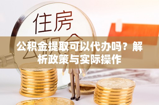 许昌公积金提取可以代办吗？解析政策与实际操作