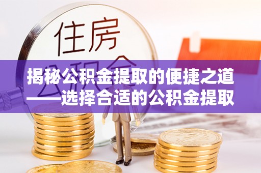 许昌揭秘公积金提取的便捷之道——选择合适的公积金提取代办单位