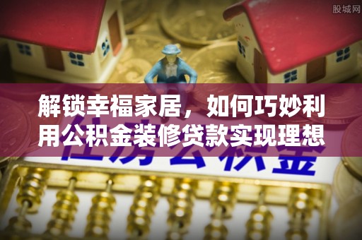 许昌解锁幸福家居，如何巧妙利用公积金装修贷款实现理想空间