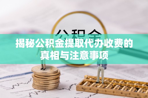 许昌揭秘公积金提取代办收费的真相与注意事项