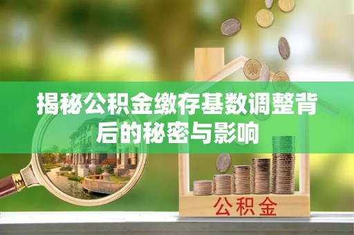 许昌揭秘公积金缴存基数调整背后的秘密与影响