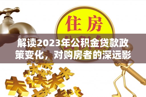 许昌解读2023年公积金贷款政策变化，对购房者的深远影响