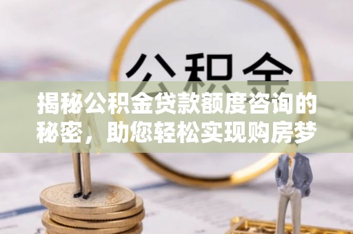 许昌揭秘公积金贷款额度咨询的秘密，助您轻松实现购房梦想