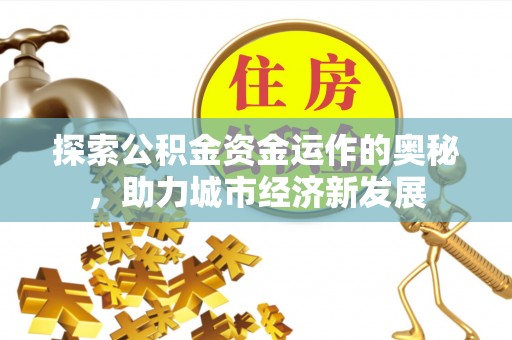 许昌探索公积金资金运作的奥秘，助力城市经济新发展