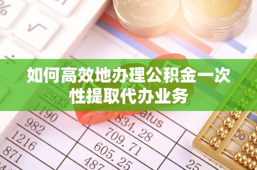许昌如何高效地办理公积金一次性提取代办业务