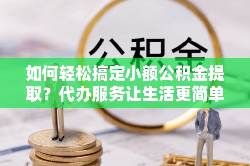 许昌如何轻松搞定小额公积金提取？代办服务让生活更简单