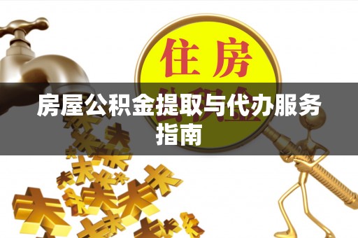 许昌房屋公积金提取与代办服务指南