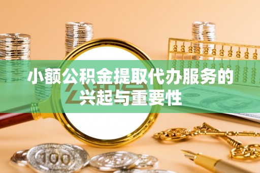 许昌小额公积金提取代办服务的兴起与重要性