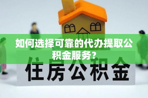 许昌如何选择可靠的代办提取公积金服务？