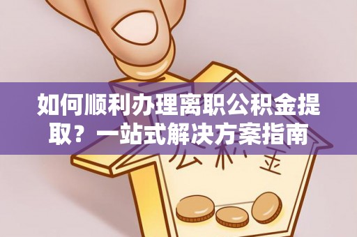 许昌如何顺利办理离职公积金提取？一站式解决方案指南