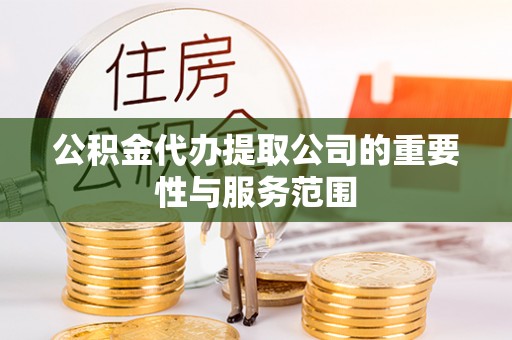 许昌公积金代办提取公司的重要性与服务范围
