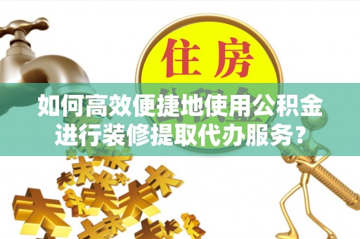 许昌如何高效便捷地使用公积金进行装修提取代办服务？