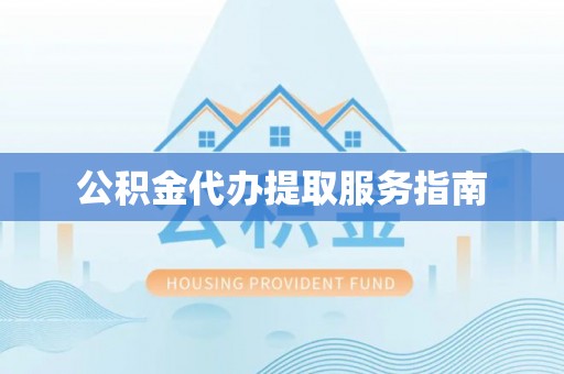 许昌公积金代办提取服务指南