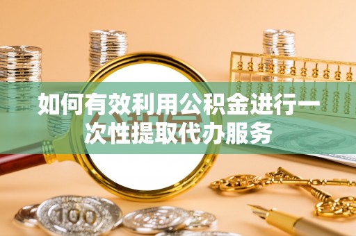 许昌如何有效利用公积金进行一次性提取代办服务