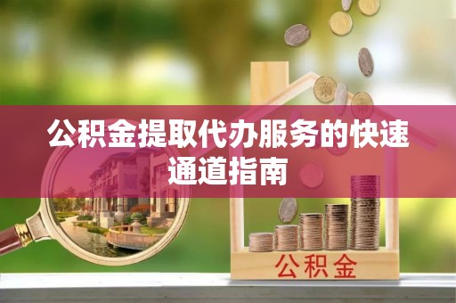许昌公积金提取代办服务的快速通道指南