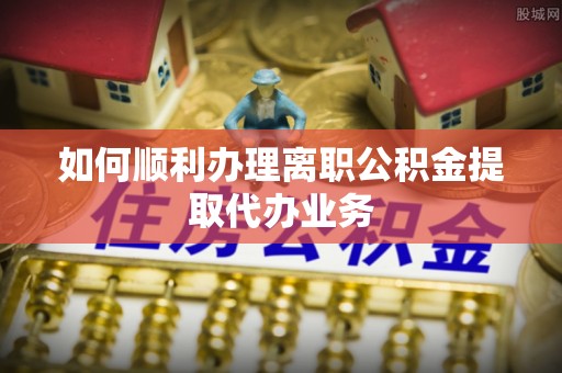 许昌如何顺利办理离职公积金提取代办业务