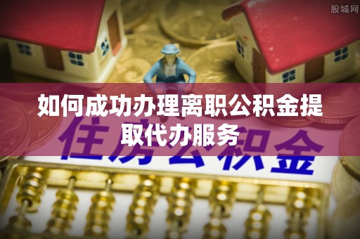 许昌如何成功办理离职公积金提取代办服务