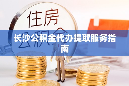 许昌长沙公积金代办提取服务指南