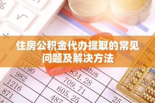 许昌住房公积金代办提取的常见问题及解决方法