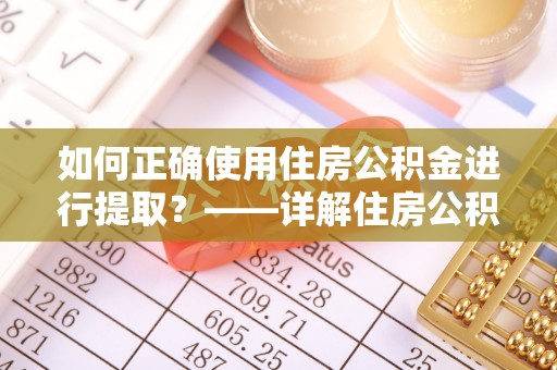 许昌如何正确使用住房公积金进行提取？——详解住房公积金代办提取流程与注意事项
