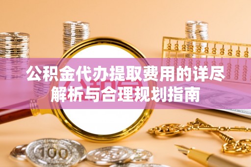 许昌公积金代办提取费用的详尽解析与合理规划指南