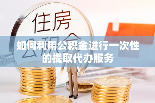 许昌如何利用公积金进行一次性的提取代办服务