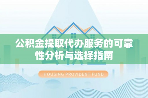 许昌公积金提取代办服务的可靠性分析与选择指南