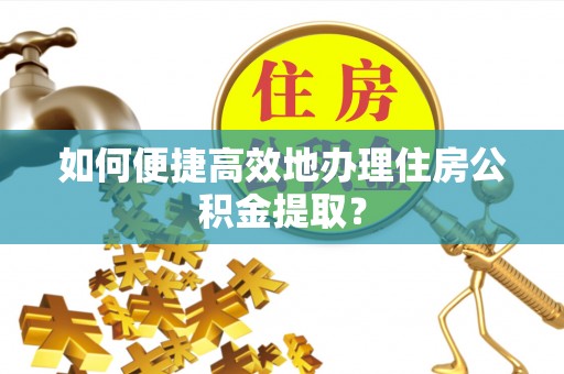 许昌如何便捷高效地办理住房公积金提取？