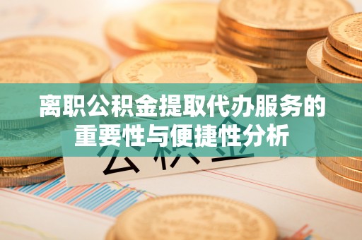 许昌离职公积金提取代办服务的重要性与便捷性分析
