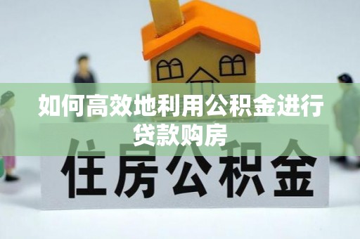 许昌如何高效地利用公积金进行贷款购房