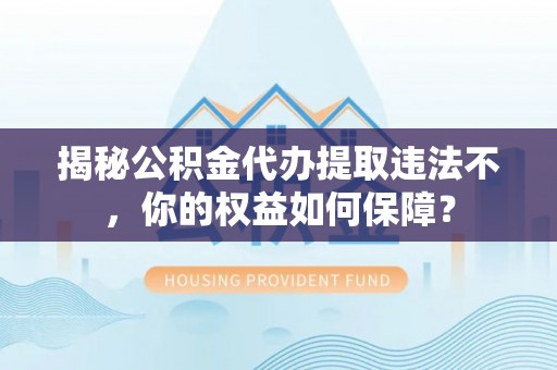 许昌揭秘公积金代办提取违法不，你的权益如何保障？